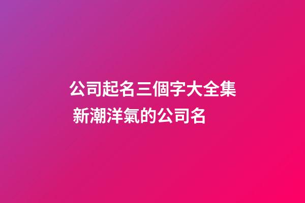 公司起名三個字大全集 新潮洋氣的公司名